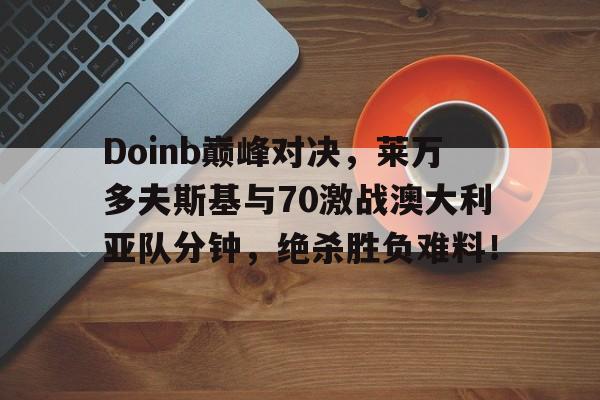 九游会-Doinb巅峰对决，莱万多夫斯基与70激战澳大利亚队分钟，绝杀胜负难料！的简单介绍